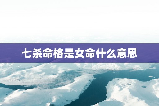 七杀命格是女命什么意思