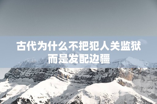 古代为什么不把犯人关监狱而是发配边疆