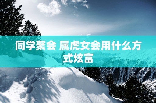 同学聚会 属虎女会用什么方式炫富