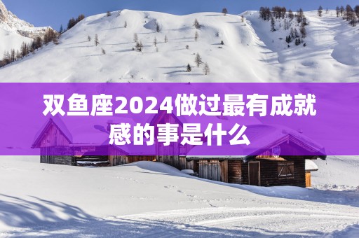 双鱼座2025做过最有成就感的事是什么 双鱼座2025做过最有成就感的事是什么