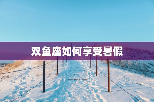 双鱼座如何享受暑假