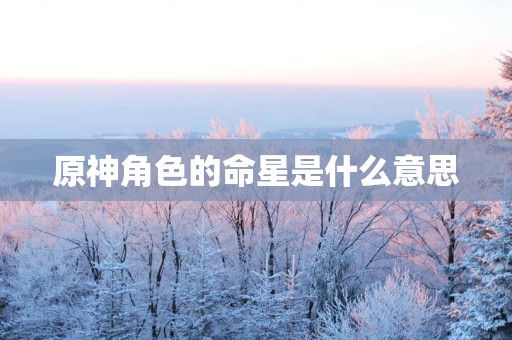 原神角色的命星是什么意思