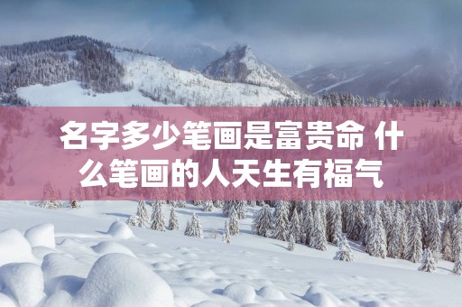 名字多少笔画是富贵命 什么笔画的人天生有福气