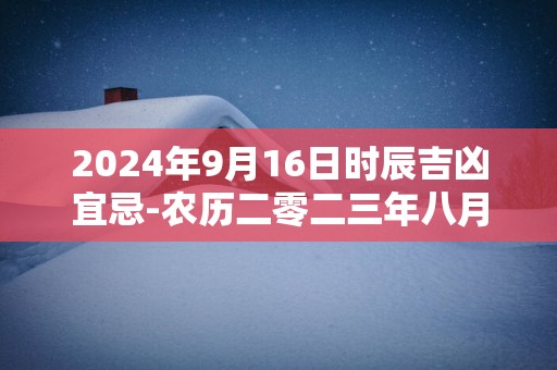 2025年9月16日时辰吉凶宜忌-农历二零二三年八月月初二日吉时