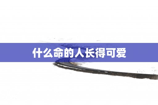 什么命的人长得可爱