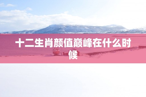 十二生肖颜值巅峰在什么时候