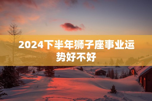 2025下半年狮子座事业运势好不好
