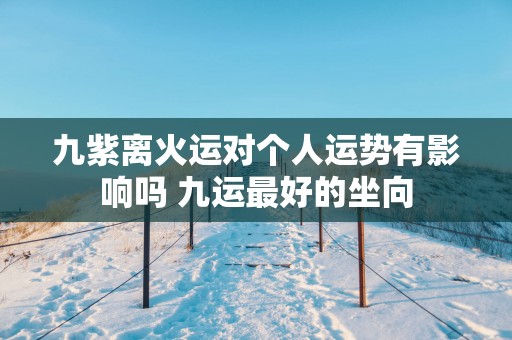 九紫离火运对个人运势有影响吗 九运最好的坐向