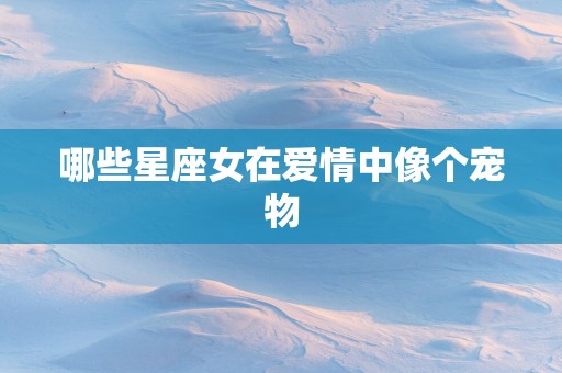 哪些星座女在爱情中像个宠物