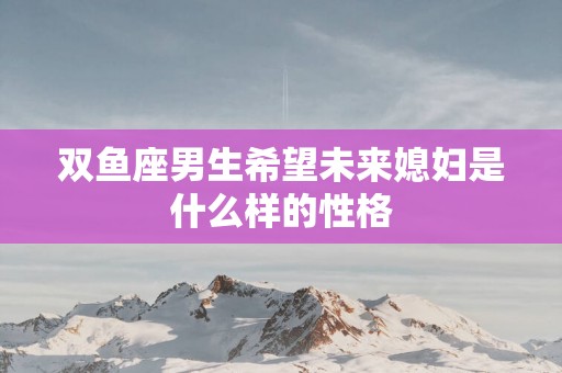 双鱼座男生希望未来媳妇是什么样的性格