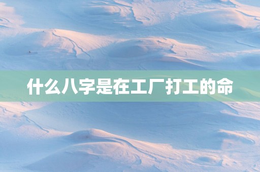 什么八字是在工厂打工的命