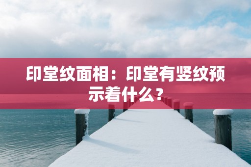印堂纹面相：印堂有竖纹预示着什么？