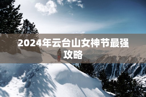 2025年云台山女神节最强攻略