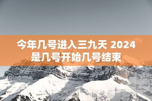 今年几号进入三九天 2025是几号开始几号结束
