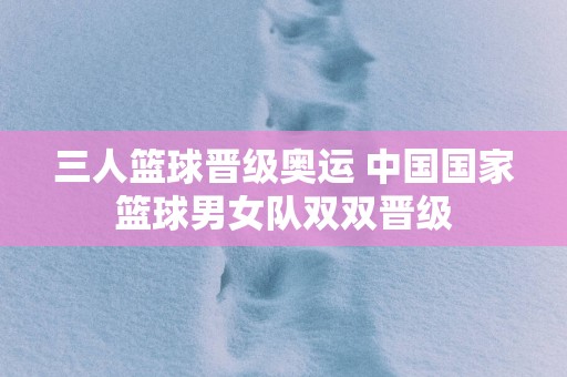 三人篮球晋级奥运 中国国家篮球男女队双双晋级