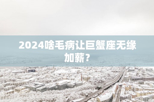 2025啥毛病让巨蟹座无缘加薪？