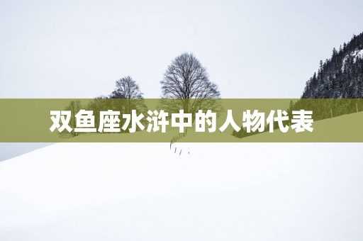 双鱼座水浒中的人物代表