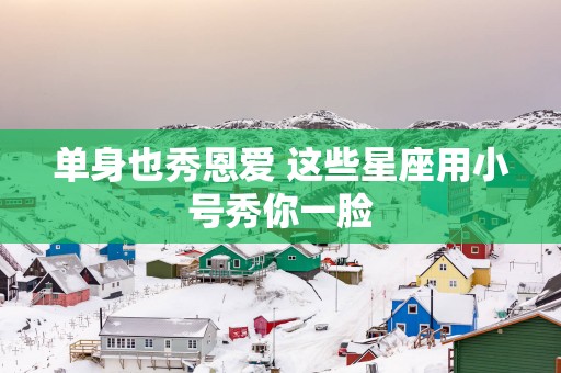单身也秀恩爱 这些星座用小号秀你一脸