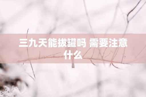 三九天能拔罐吗 需要注意什么