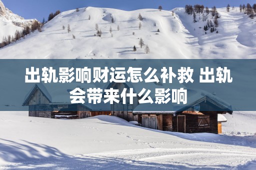 出轨影响财运怎么补救 出轨会带来什么影响