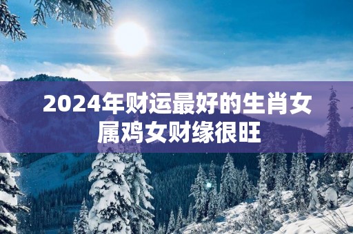 2025年财运最好的生肖女 属鸡女财缘很旺