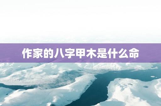 作家的八字甲木是什么命