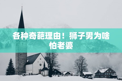 各种奇葩理由！狮子男为啥怕老婆