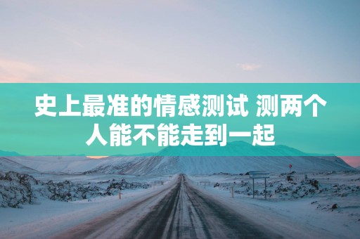 史上最准的情感测试 测两个人能不能走到一起