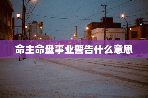 命主命盘事业警告什么意思