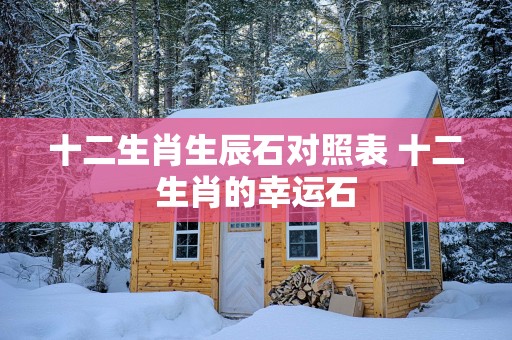 十二生肖生辰石对照表 十二生肖的幸运石