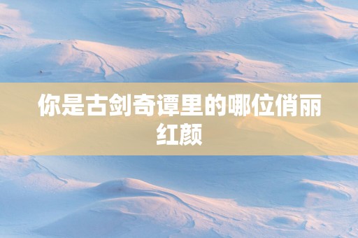 你是古剑奇谭里的哪位俏丽红颜