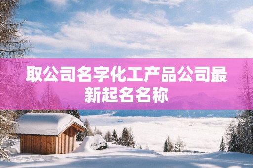 取公司名字化工产品公司最新起名名称