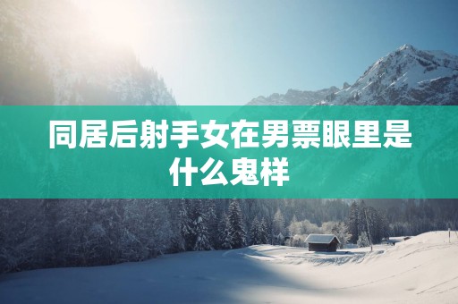 同居后射手女在男票眼里是什么鬼样