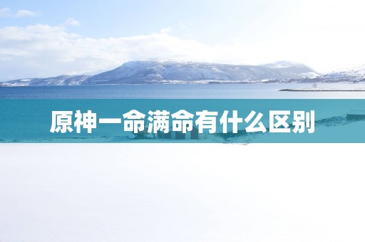 原神一命满命有什么区别