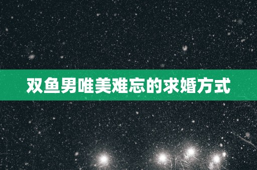 双鱼男唯美难忘的求婚方式