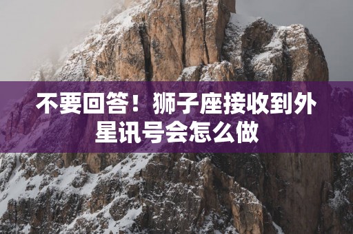 不要回答！狮子座接收到外星讯号会怎么做