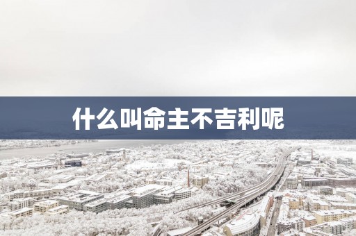 什么叫命主不吉利呢