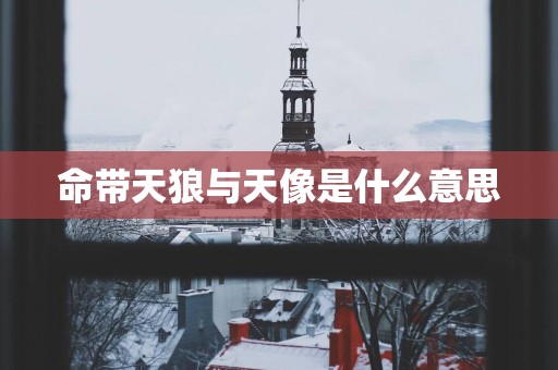 命带天狼与天像是什么意思