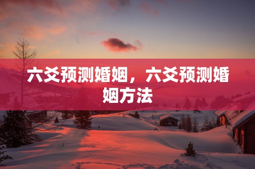 六爻预测婚姻，六爻预测婚姻方法