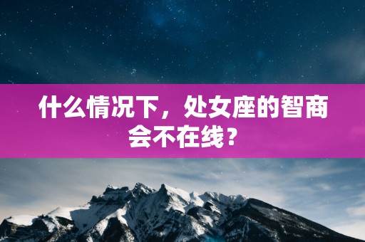 什么情况下,处女座的智商会不在线? 什么情况下,处女座的智商会不在线?