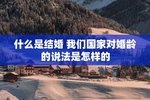 什么是结婚 我们国家对婚龄的说法是怎样的