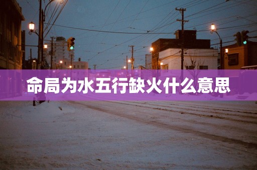命局为水五行缺火什么意思
