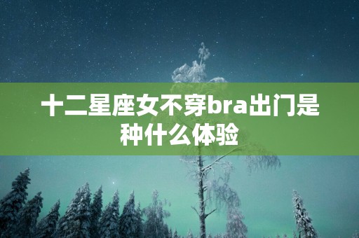十二星座女不穿bra出门是种什么体验