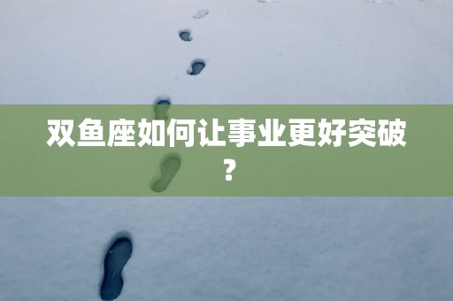 双鱼座如何让事业更好突破？