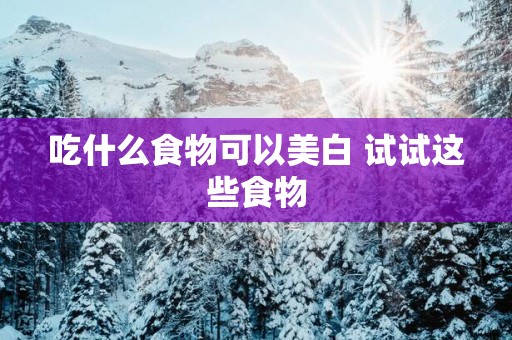 吃什么食物可以美白 试试这些食物
