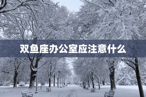 双鱼座办公室应注意什么