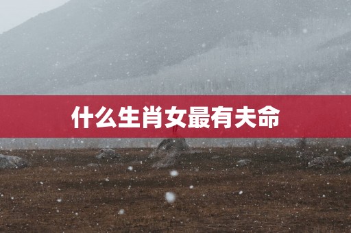 什么生肖女最有夫命