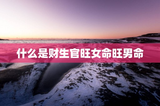 什么是财生官旺女命旺男命