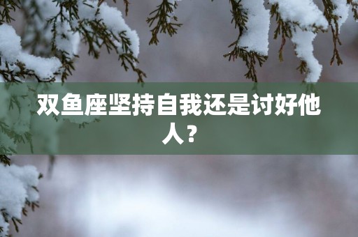 双鱼座坚持自我还是讨好他人？