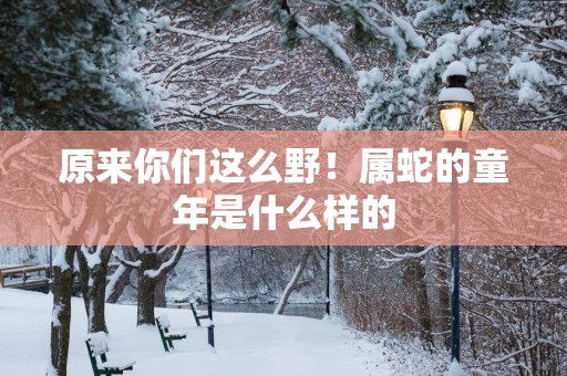 原来你们这么野！属蛇的童年是什么样的